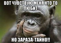вот чувствую меня кто то любит но зараза-тайно!!