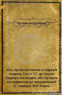 "Артем неудачник" Хоть Артем постоянно и старался пиарить Capital RP, да только Баррера его пиздил, ибо Артёмка все всермя писал неправильный ip: сервера! Лох! Конец!