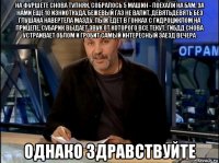 на фуршете снова тупняк, собралось 5 машин - поехали на бам, за нами еще 10 изниоткуда, бежевый газ не валит, девятьдевять без глушака навертела мазду, пыж едет в гонках с гидроциклом на прицепе, субарик выдает звук от которого все текут, гибдд снова устраивает облом и гробит самый интересный заезд вечера однако здравствуйте