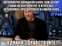 на планерке накидали более чем дохуя говна на вентилятор, в итоге все заткнулись про зарплату и сжали очко однако здравствуйте