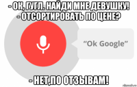 - ок, гугл. найди мне девушку! - отсортировать по цене? - нет,по отзывам!