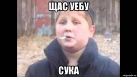щас уебу сука