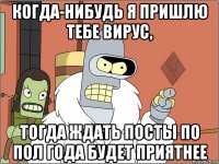 когда-нибудь я пришлю тебе вирус, тогда ждать посты по пол года будет приятнее