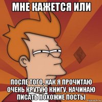 мне кажется или после того, как я прочитаю очень крутую книгу, начинаю писать похожие посты