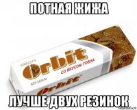 потная жижа лучше двух резинок