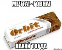 мечта! - говна! нахуй тогда