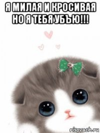 я милая и кросивая но я тебя убъю!!! 
