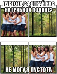 пустота,сфоткай нас на грибной поляне? не могу,я пустота