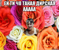 ей ти чо такая дирская ааааа 