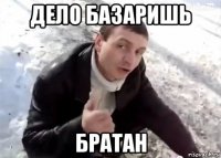 дело базаришь братан
