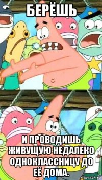 берёшь и проводишь живущую недалеко одноклассницу до её дома.