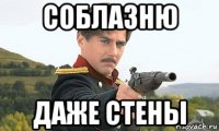 соблазню даже стены