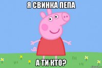 я свинка пепа а ти кто?