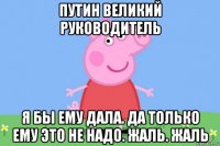 путин великий руководитель я бы ему дала. да только ему это не надо. жаль. жаль