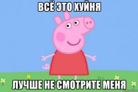 всё это хуйня лучше не смотрите меня