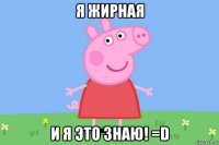 я жирная и я это знаю! =d