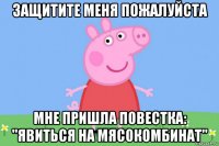 защитите меня пожалуйста мне пришла повестка: "явиться на мясокомбинат"