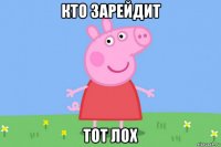 кто зарейдит тот лох