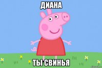 диана ты свинья