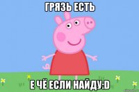 грязь есть е чё если найду:d