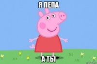 я пепа а ты