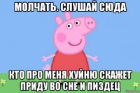 молчать. слушай сюда кто про меня хуйню скажет приду во сне и пиздец