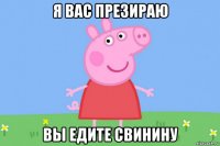 я вас презираю вы едите свинину