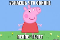 узнаешь что свинке пеппе - 11 лет