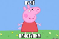 ну чё приступим