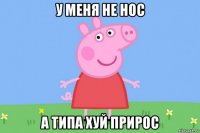 у меня не нос а типа хуй прирос