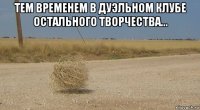 тем временем в дуэльном клубе остального творчества... 