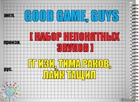 Good game, guys [ Набор непонятных звуков ] гг изи, тима раков, лайк тащил