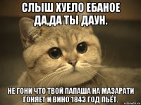 слыш хуело ебаное да,да ты даун. не гони что твой папаша на мазарати гоняет и вино 1843 год пьёт.