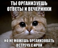 ты организуешь ответы и вечеринки но не можешь организовать встречу с ирой