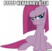 ррррр ненавижу всех 