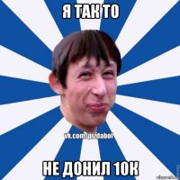 я так то не донил 10к