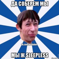 да соберем мы мы ж sleepless