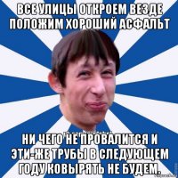 все улицы откроем везде положим хороший асфальт ни чего не провалится и эти-же трубы в следующем году ковырять не будем.