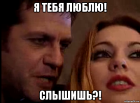 я тебя люблю! слышишь?!