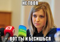 не твоя вот ты и бесишься