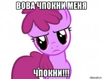 вова чпокни меня чпокни!!!