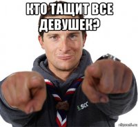 кто тащит все девушек? 