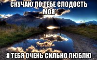 скучаю по тебе слодость моя я тебя очень сильно люблю