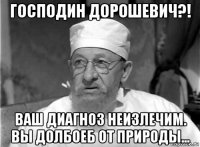 господин дорошевич?! ваш диагноз неизлечим. вы долбоеб от природы...