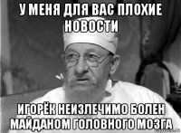 у меня для вас плохие новости игорёк неизлечимо болен майданом головного мозга