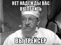 нет надежды вас вылечить вы трейсер