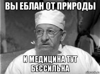 вы еблан от природы и медицина тут бессильна