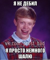 я не дебил я просто немного шалю