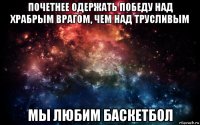 почетнее одержать победу над храбрым врагом, чем над трусливым мы любим баскетбол