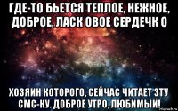 где-то бьется теплое, нежное, доброе, ласк овое сердечк о хозяин которого, сейчас читает эту смс-ку. доброе утро, любимый!